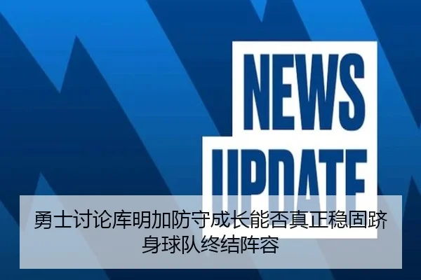 勇士讨论库明加防守成长能否真正稳固跻身球队终结阵容