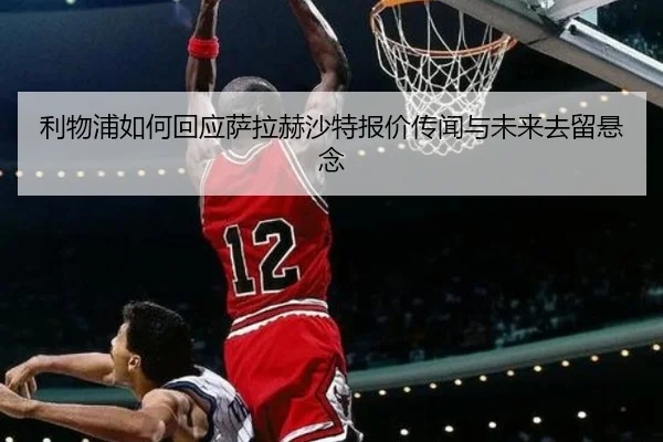 利物浦如何回应萨拉赫沙特报价传闻与未来去留悬念
