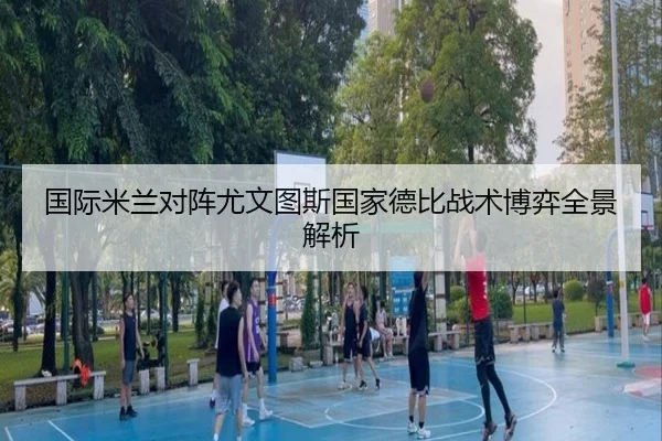 国际米兰对阵尤文图斯国家德比战术博弈全景解析