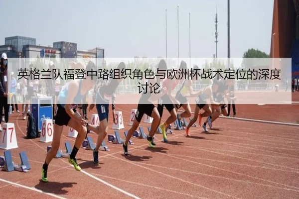 英格兰队福登中路组织角色与欧洲杯战术定位的深度讨论