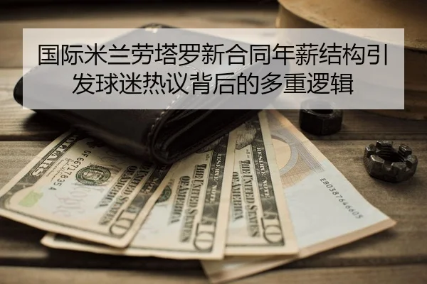 国际米兰劳塔罗新合同年薪结构引发球迷热议背后的多重逻辑