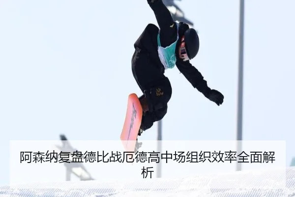 阿森纳复盘德比战厄德高中场组织效率全面解析