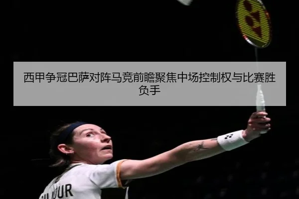 西甲争冠巴萨对阵马竞前瞻聚焦中场控制权与比赛胜负手
