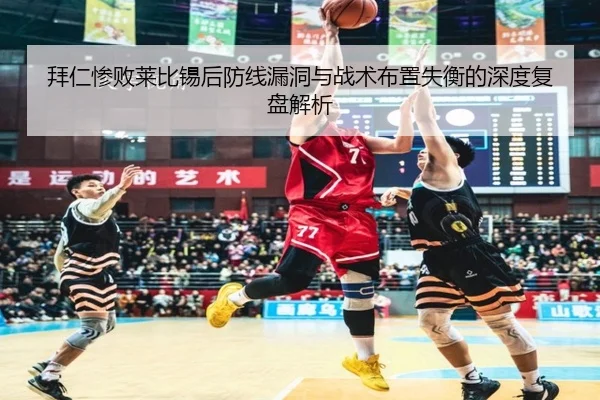 拜仁惨败莱比锡后防线漏洞与战术布置失衡的深度复盘解析
