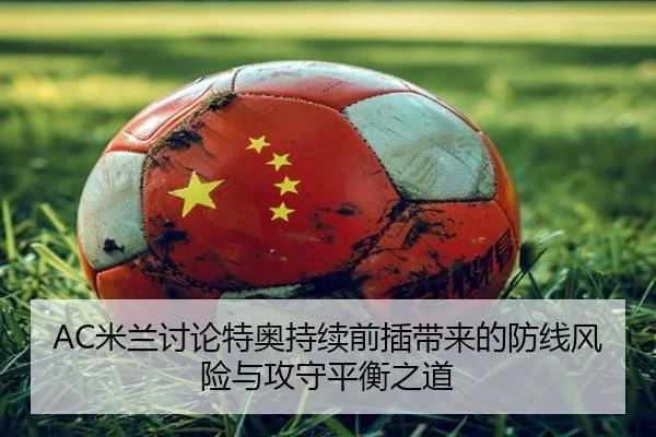 AC米兰讨论特奥持续前插带来的防线风险与攻守平衡之道