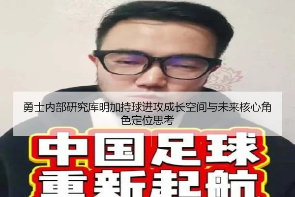 勇士内部研究库明加持球进攻成长空间与未来核心角色定位思考