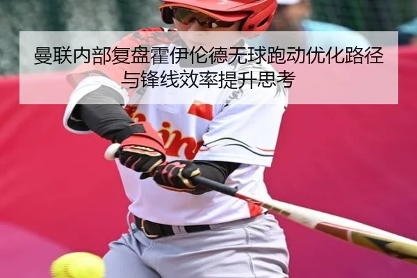 曼联内部复盘霍伊伦德无球跑动优化路径与锋线效率提升思考