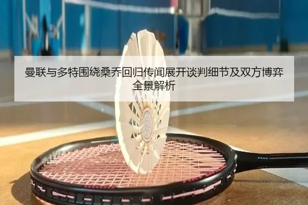 曼联与多特围绕桑乔回归传闻展开谈判细节及双方博弈全景解析
