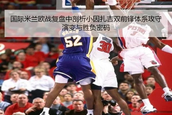 国际米兰欧战复盘中剖析小因扎吉双前锋体系攻守演变与胜负密码