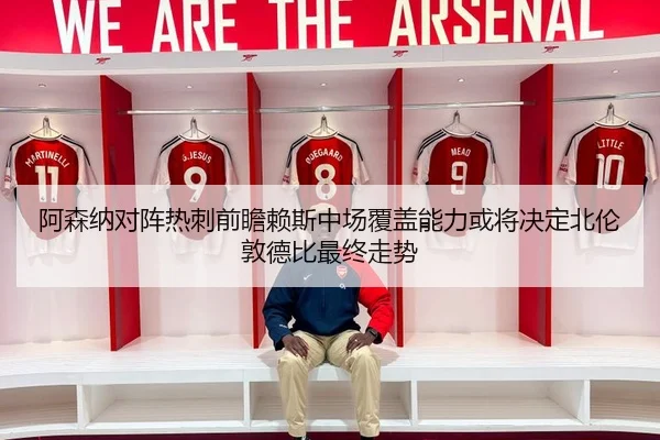 阿森纳对阵热刺前瞻赖斯中场覆盖能力或将决定北伦敦德比最终走势