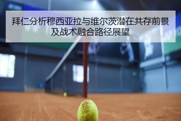 拜仁分析穆西亚拉与维尔茨潜在共存前景及战术融合路径展望