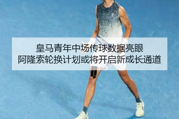 皇马青年中场传球数据亮眼 阿隆索轮换计划或将开启新成长通道