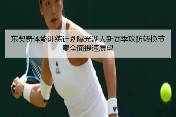 东契奇体能训练计划曝光湖人新赛季攻防转换节奏全面提速展望